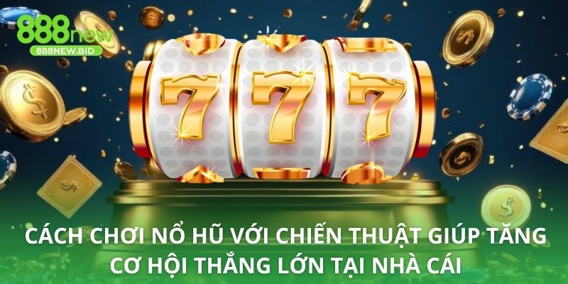 Cách chơi nổ hũ với chiến thuật giúp tăng cơ hội thắng lớn tại nhà cái