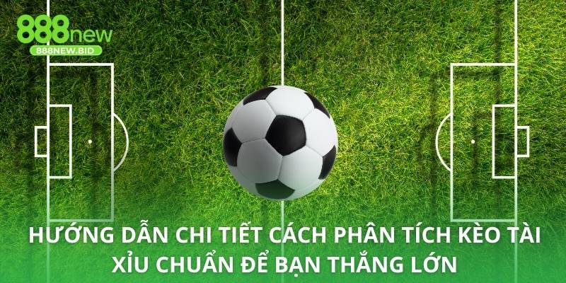 Hướng dẫn chi tiết cách phân tích kèo tài xỉu chuẩn để bạn thắng lớn