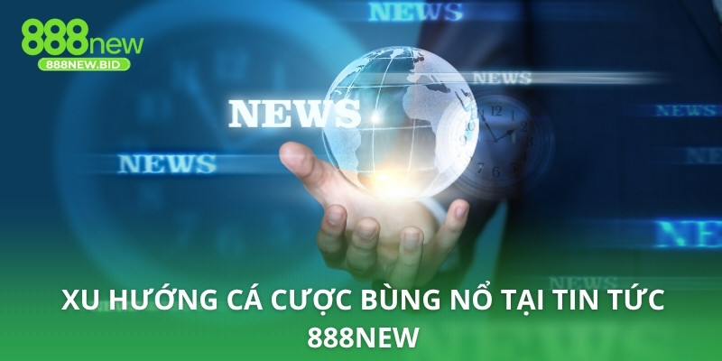 Xu hướng cá cược bùng nổ tại tin tức 888NEW